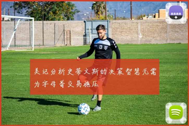 美记分析史蒂文斯的决策智慧无需为字母哥交易施压