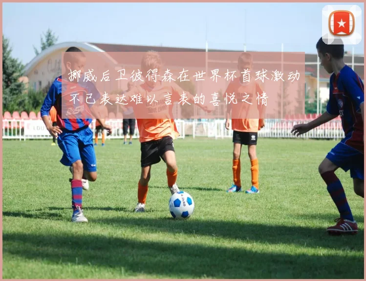 挪威后卫彼得森在世界杯首球激动不已表达难以言表的喜悦之情