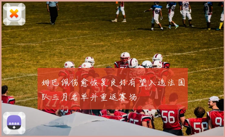 姆巴佩伤愈恢复良好有望入选法国队三月名单并重返赛场
