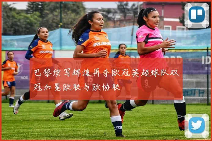 巴黎续写辉煌再夺欧冠英超球队双冠加冕欧联与欧协联