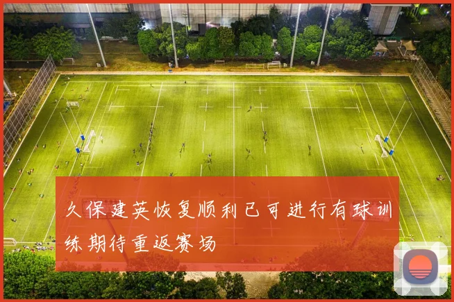 久保建英恢复顺利已可进行有球训练期待重返赛场