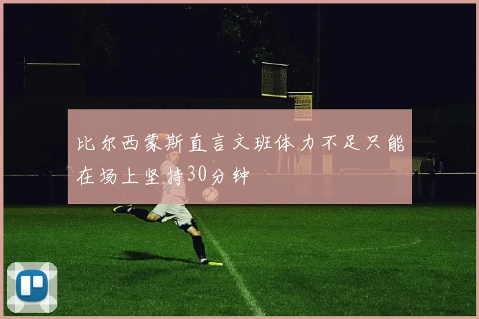 比尔西蒙斯直言文班体力不足只能在场上坚持30分钟