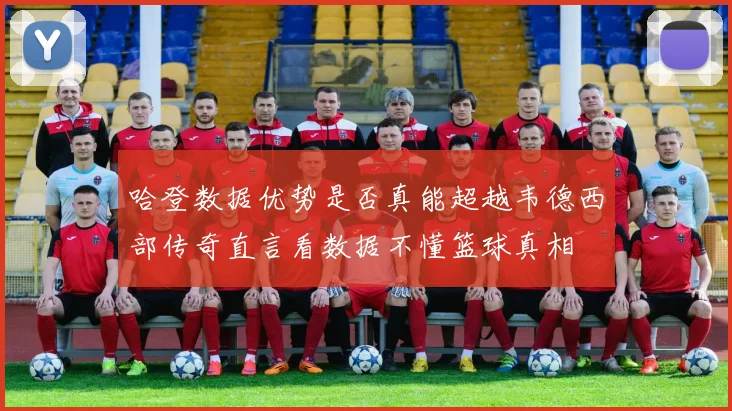 哈登数据优势是否真能超越韦德西部传奇直言看数据不懂篮球真相