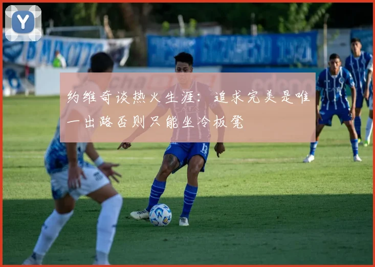 约维奇谈热火生涯：追求完美是唯一出路否则只能坐冷板凳
