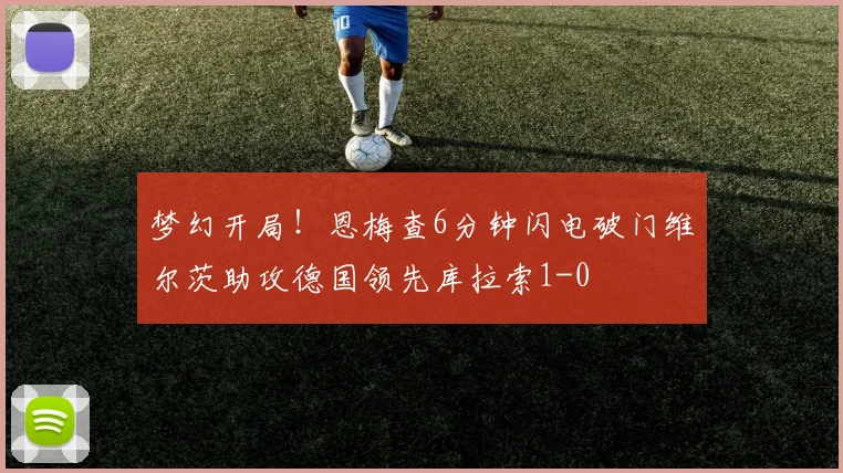 梦幻开局！恩梅查6分钟闪电破门维尔茨助攻德国领先库拉索1-0