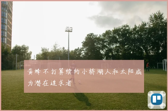 黄蜂不打算续约小桥湖人和太阳成为潜在追求者
