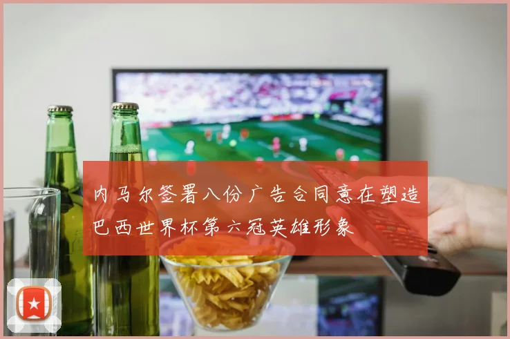 内马尔签署八份广告合同意在塑造巴西世界杯第六冠英雄形象