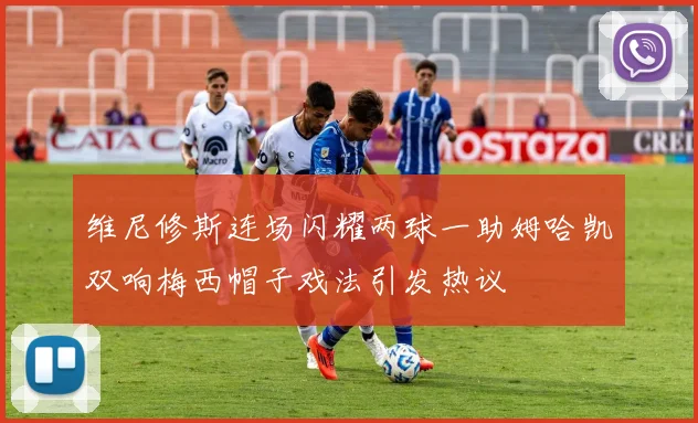 维尼修斯连场闪耀两球一助姆哈凯双响梅西帽子戏法引发热议