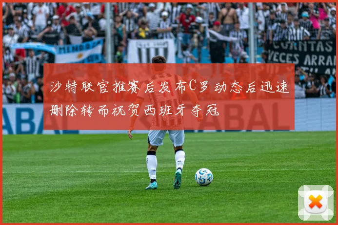 沙特联官推赛后发布C罗动态后迅速删除转而祝贺西班牙夺冠