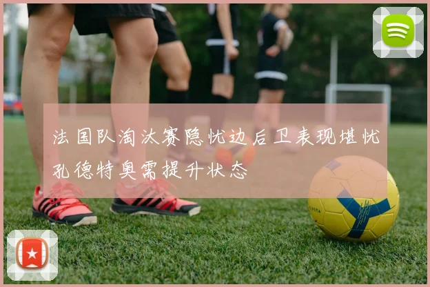 法国队淘汰赛隐忧边后卫表现堪忧孔德特奥需提升状态