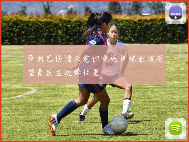 萨利巴伤情未愈但重返训练杜埃有望首发左边锋位置