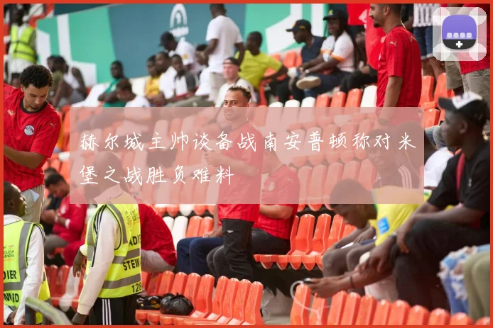 赫尔城主帅谈备战南安普顿称对米堡之战胜负难料