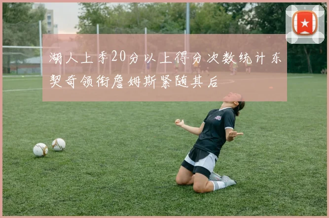 湖人上季20分以上得分次数统计东契奇领衔詹姆斯紧随其后