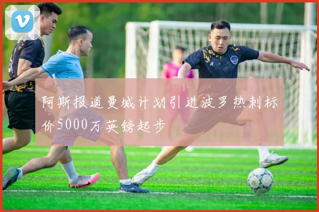 阿斯报道曼城计划引进波罗热刺标价5000万英镑起步