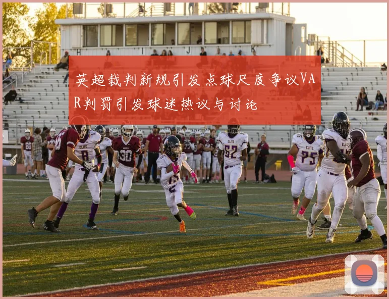 英超裁判新规引发点球尺度争议VAR判罚引发球迷热议与讨论