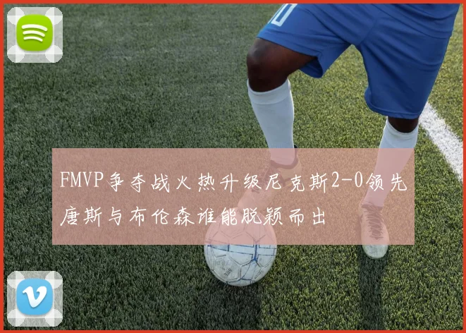 FMVP争夺战火热升级尼克斯2-0领先唐斯与布伦森谁能脱颖而出