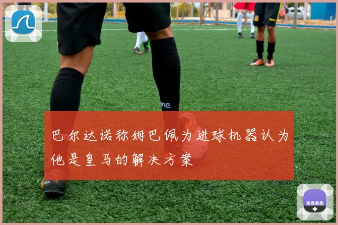 巴尔达诺称姆巴佩为进球机器认为他是皇马的解决方案