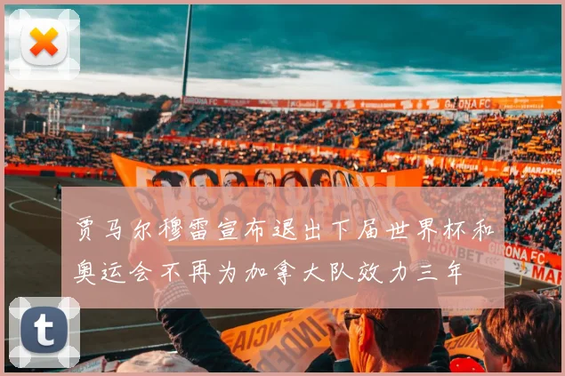 贾马尔穆雷宣布退出下届世界杯和奥运会不再为加拿大队效力三年