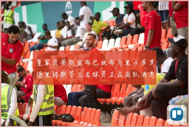 皇家贝蒂斯宣布巴坎布与里卡多罗德里格斯等三名球员正式离队消息