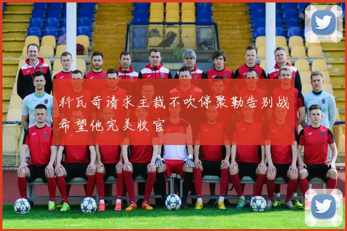 科瓦奇请求主裁不吹停聚勒告别战希望他完美收官