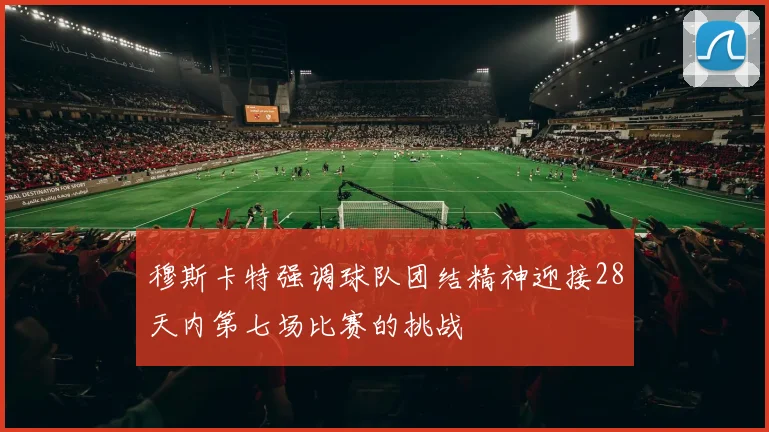 穆斯卡特强调球队团结精神迎接28天内第七场比赛的挑战