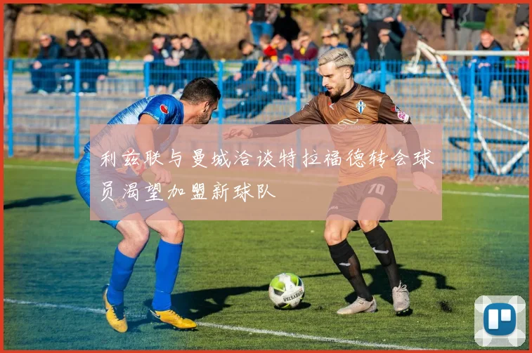 利兹联与曼城洽谈特拉福德转会球员渴望加盟新球队