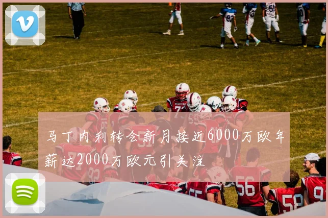 马丁内利转会新月接近6000万欧年薪达2000万欧元引关注
