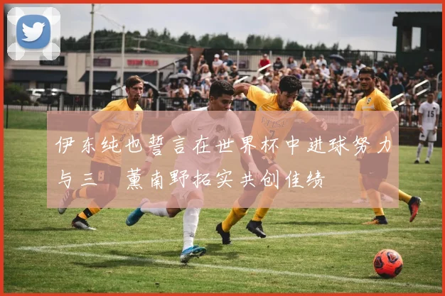 伊东纯也誓言在世界杯中进球努力与三笘薰南野拓实共创佳绩