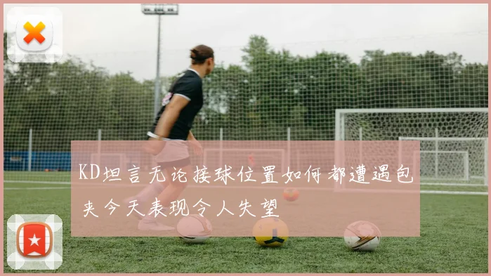 KD坦言无论接球位置如何都遭遇包夹今天表现令人失望