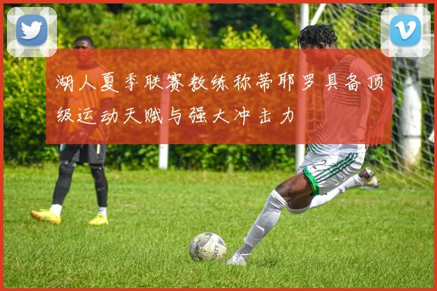 湖人夏季联赛教练称蒂耶罗具备顶级运动天赋与强大冲击力