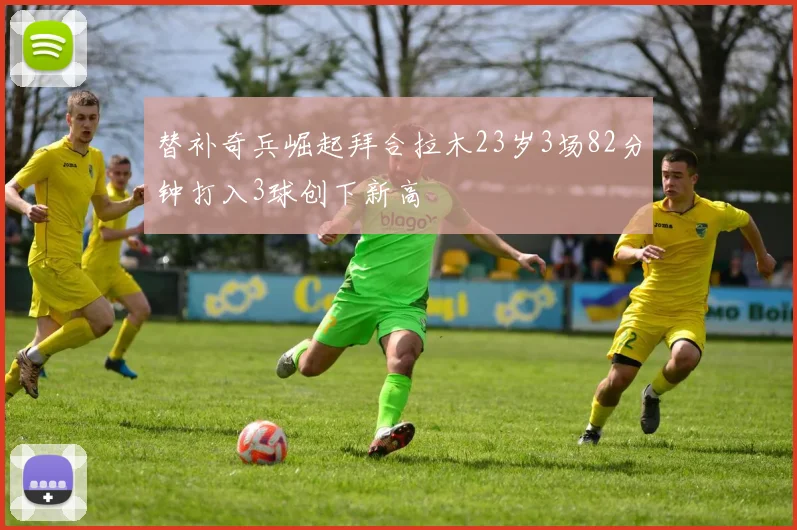 替补奇兵崛起拜合拉木23岁3场82分钟打入3球创下新高