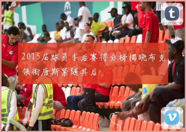 2015届球员季后赛得分榜揭晓布克领衔唐斯紧随其后