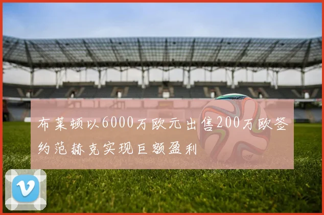 布莱顿以6000万欧元出售200万欧签约范赫克实现巨额盈利