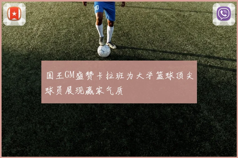 国王GM盛赞卡拉班为大学篮球顶尖球员展现赢家气质