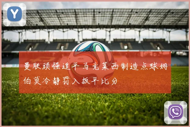 曼联顽强追平马竞莱西制造点球姆伯莫冷静罚入扳平比分